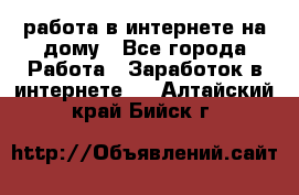 работа в интернете на дому - Все города Работа » Заработок в интернете   . Алтайский край,Бийск г.